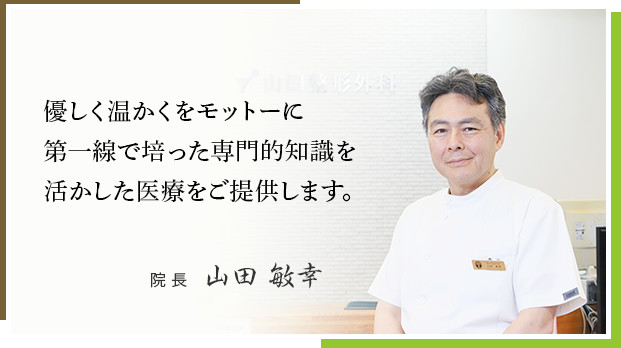 優しく温かくをモットーに第一線で培った専門的知識を活かした医療をご提供します。院 長   山田 敏幸