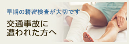 早期の精密検査が大切です交通事故に遭われた方へ