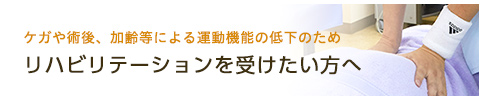 ケガや術後のリハビリテーション、加齢によるリハビリテーションを受けたい方へ