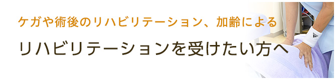 ケガや術後のリハビリテーション、加齢によるリハビリテーションを受けたい方へ