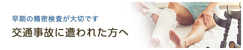 早期の精密検査が大切です交通事故に遭われた方へ